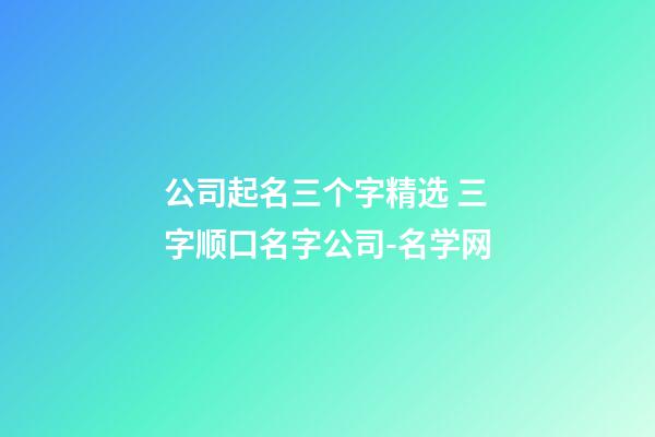 公司起名三个字精选 三字顺口名字公司-名学网-第1张-公司起名-玄机派